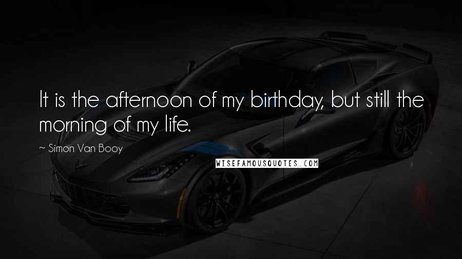 Simon Van Booy Quotes: It is the afternoon of my birthday, but still the morning of my life.