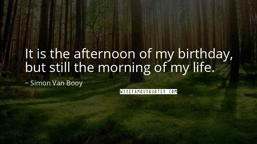 Simon Van Booy Quotes: It is the afternoon of my birthday, but still the morning of my life.