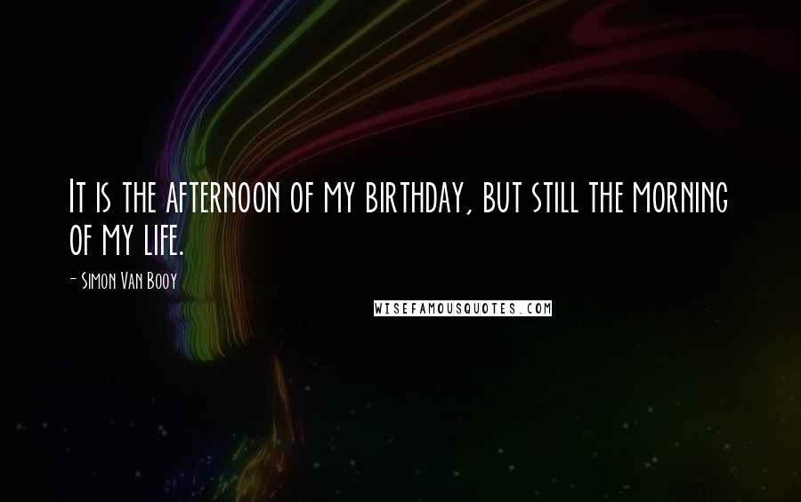 Simon Van Booy Quotes: It is the afternoon of my birthday, but still the morning of my life.