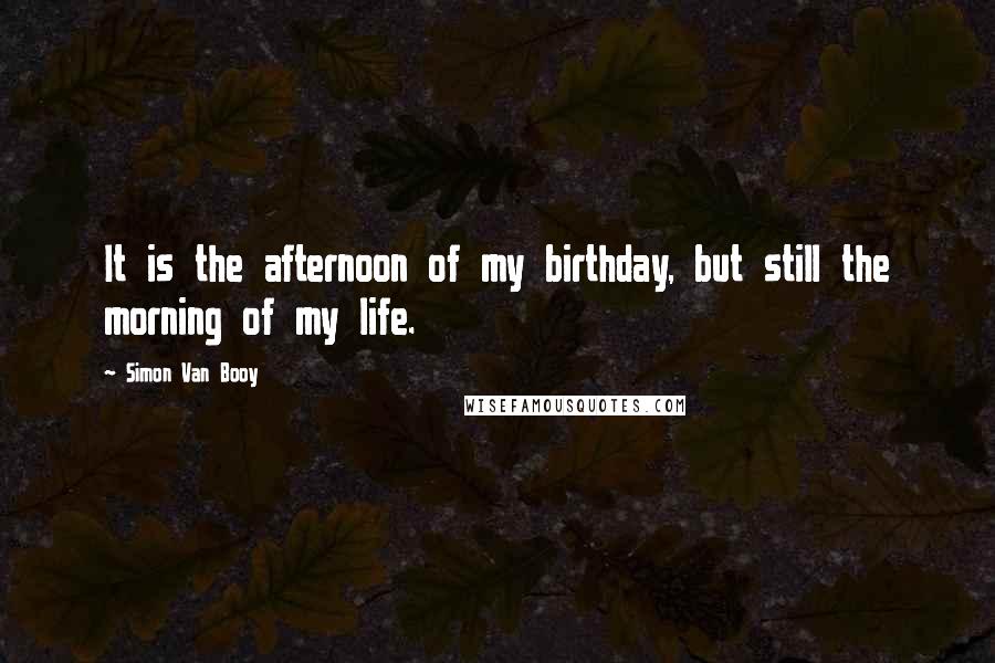Simon Van Booy Quotes: It is the afternoon of my birthday, but still the morning of my life.