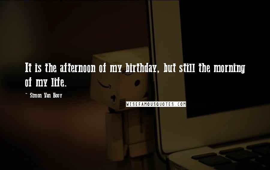 Simon Van Booy Quotes: It is the afternoon of my birthday, but still the morning of my life.