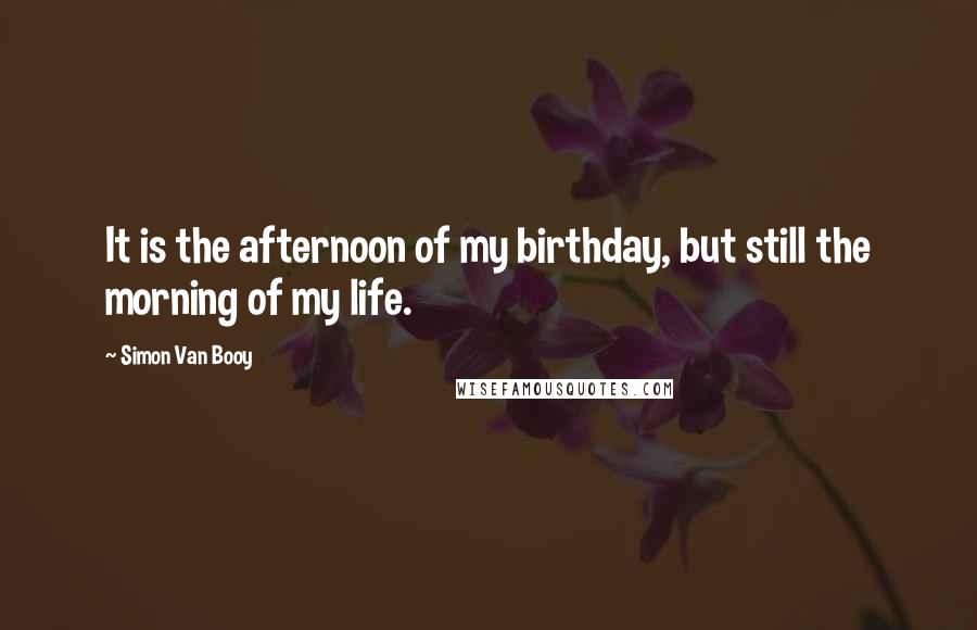 Simon Van Booy Quotes: It is the afternoon of my birthday, but still the morning of my life.