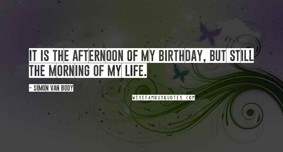 Simon Van Booy Quotes: It is the afternoon of my birthday, but still the morning of my life.