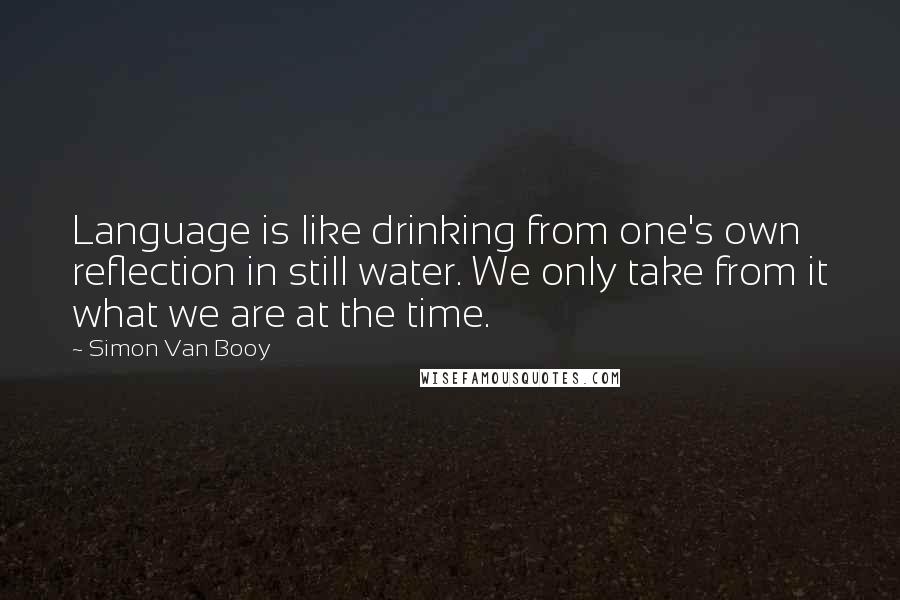 Simon Van Booy Quotes: Language is like drinking from one's own reflection in still water. We only take from it what we are at the time.
