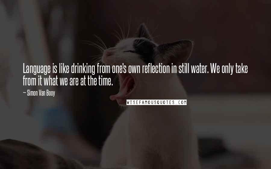 Simon Van Booy Quotes: Language is like drinking from one's own reflection in still water. We only take from it what we are at the time.