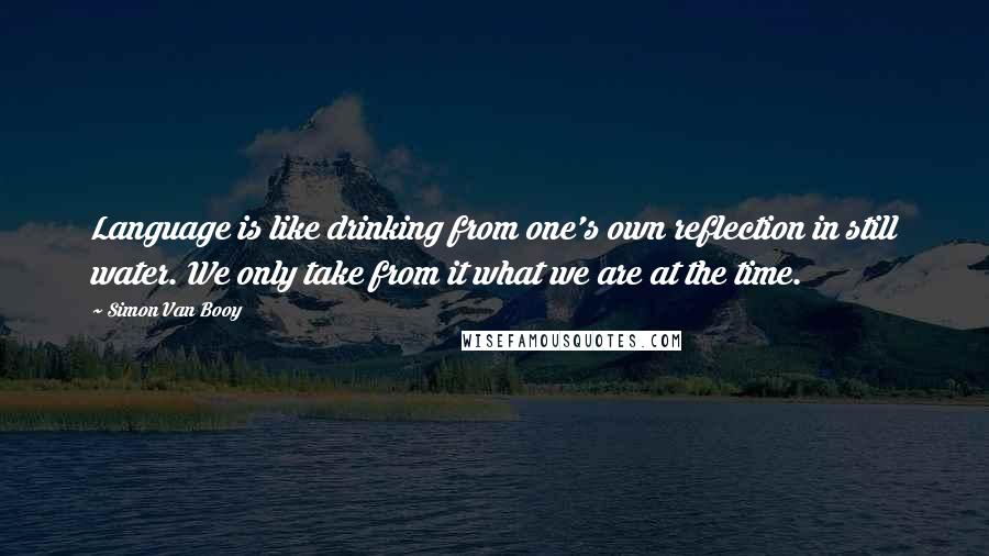 Simon Van Booy Quotes: Language is like drinking from one's own reflection in still water. We only take from it what we are at the time.