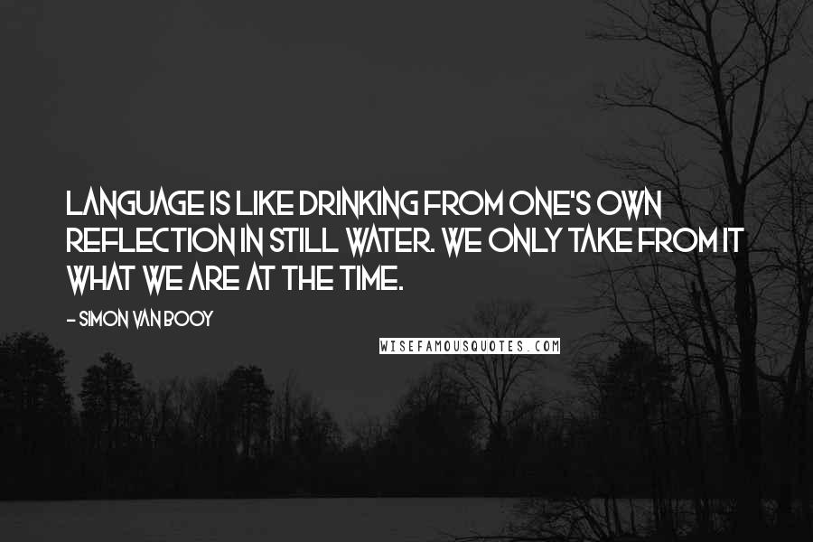 Simon Van Booy Quotes: Language is like drinking from one's own reflection in still water. We only take from it what we are at the time.