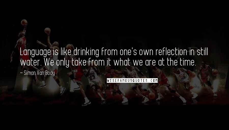 Simon Van Booy Quotes: Language is like drinking from one's own reflection in still water. We only take from it what we are at the time.