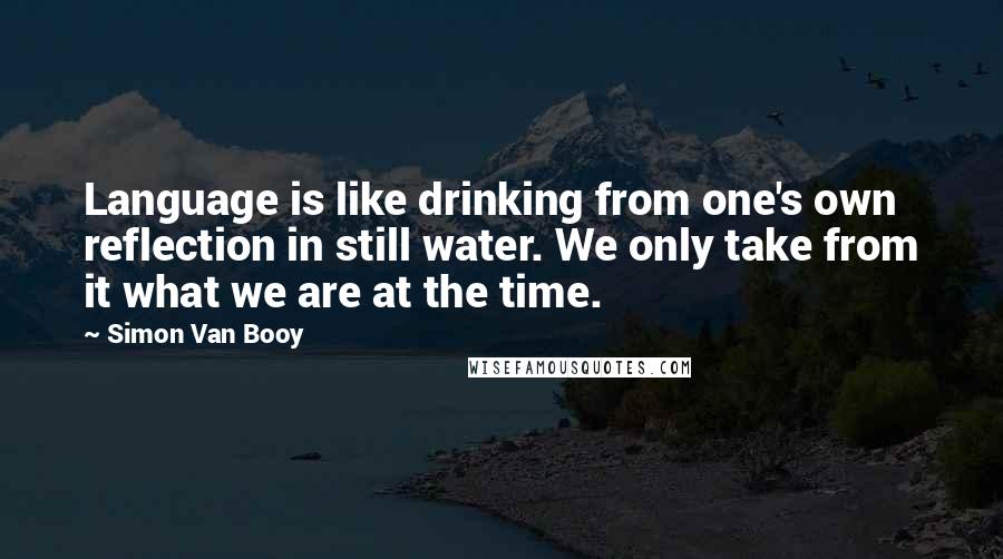 Simon Van Booy Quotes: Language is like drinking from one's own reflection in still water. We only take from it what we are at the time.