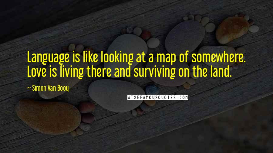 Simon Van Booy Quotes: Language is like looking at a map of somewhere. Love is living there and surviving on the land.