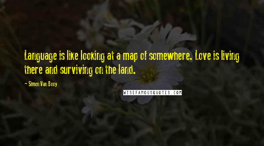 Simon Van Booy Quotes: Language is like looking at a map of somewhere. Love is living there and surviving on the land.