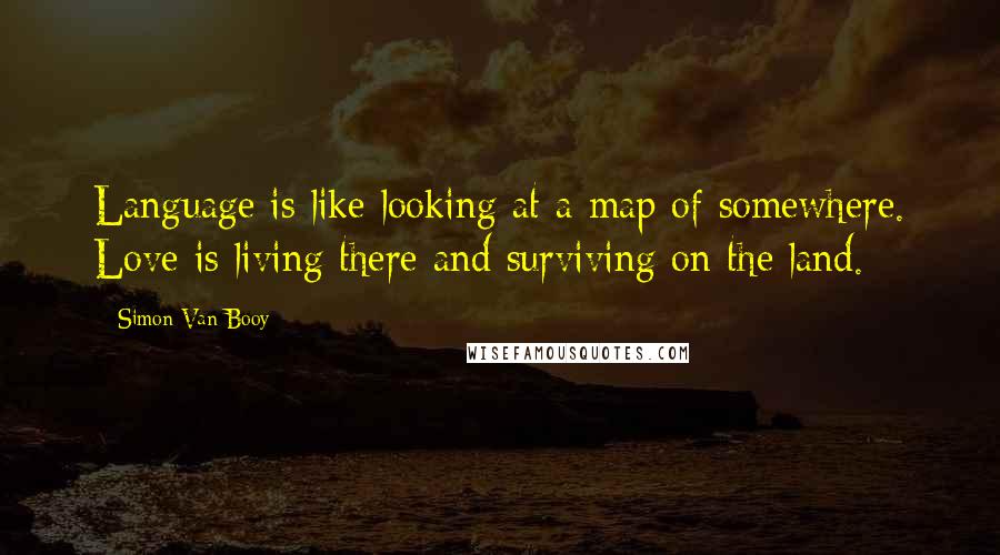 Simon Van Booy Quotes: Language is like looking at a map of somewhere. Love is living there and surviving on the land.