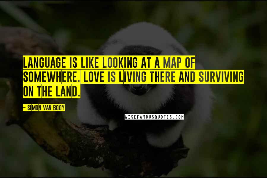 Simon Van Booy Quotes: Language is like looking at a map of somewhere. Love is living there and surviving on the land.