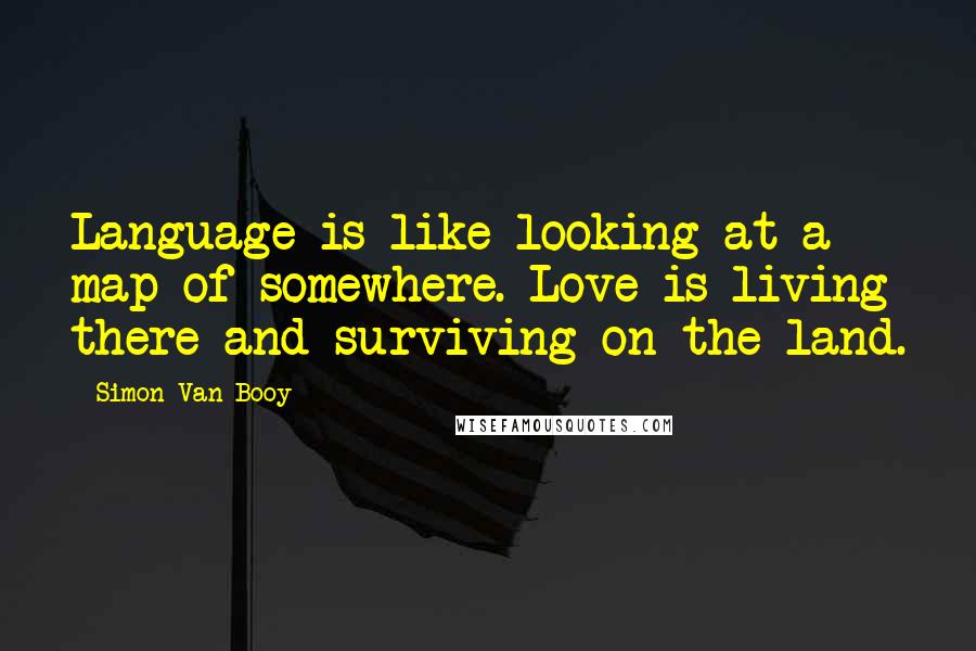 Simon Van Booy Quotes: Language is like looking at a map of somewhere. Love is living there and surviving on the land.