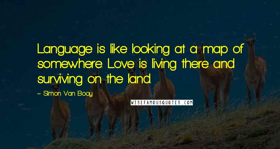 Simon Van Booy Quotes: Language is like looking at a map of somewhere. Love is living there and surviving on the land.