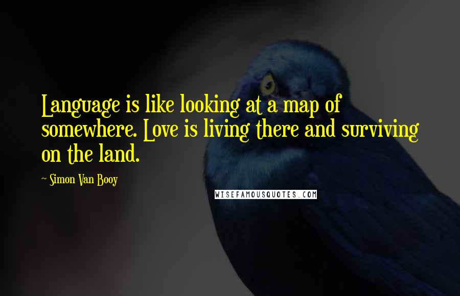 Simon Van Booy Quotes: Language is like looking at a map of somewhere. Love is living there and surviving on the land.