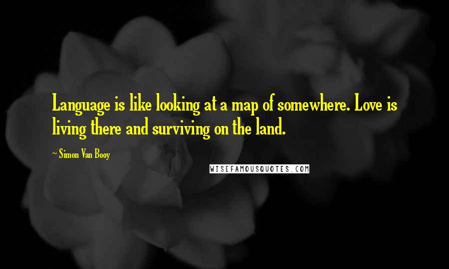 Simon Van Booy Quotes: Language is like looking at a map of somewhere. Love is living there and surviving on the land.