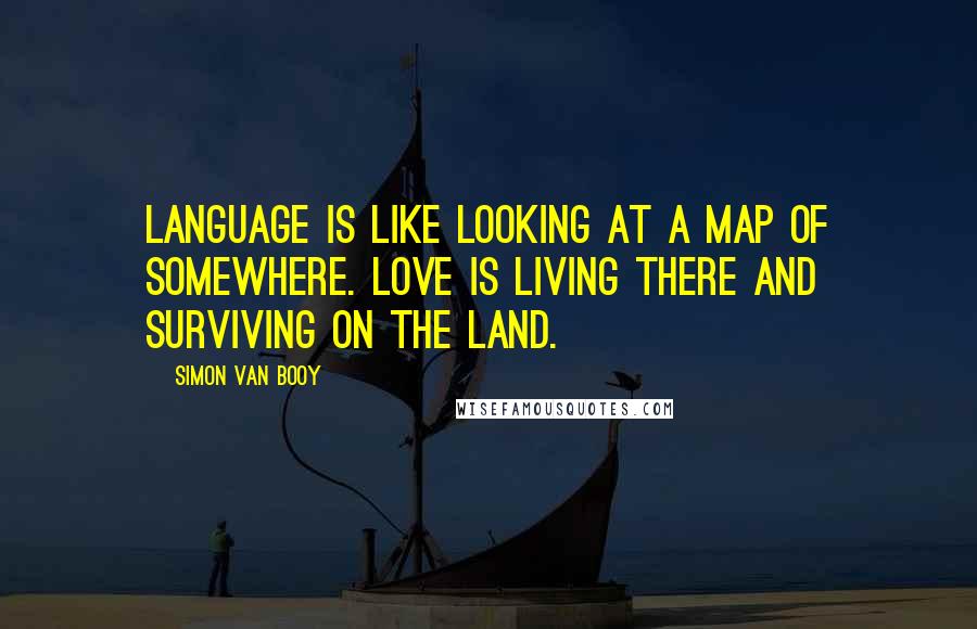 Simon Van Booy Quotes: Language is like looking at a map of somewhere. Love is living there and surviving on the land.