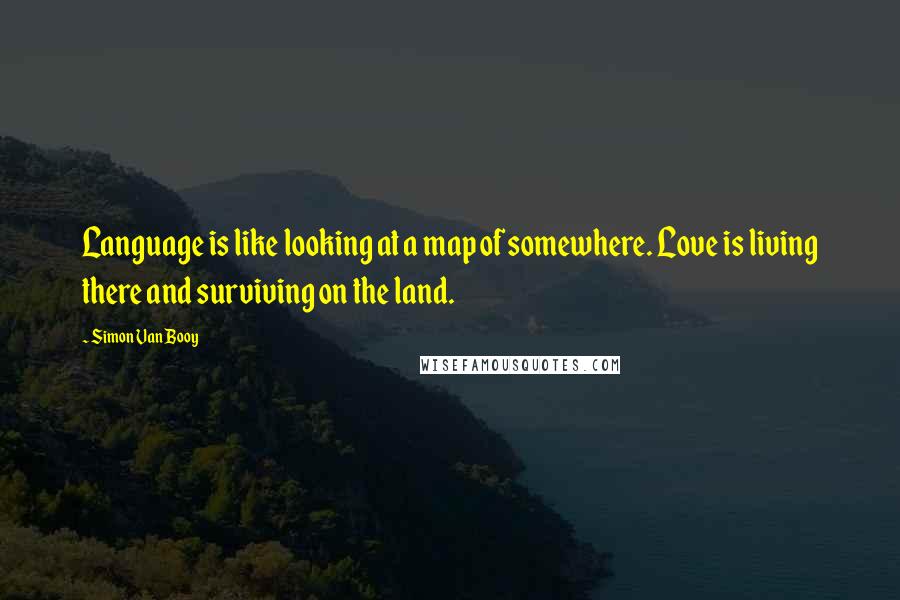 Simon Van Booy Quotes: Language is like looking at a map of somewhere. Love is living there and surviving on the land.