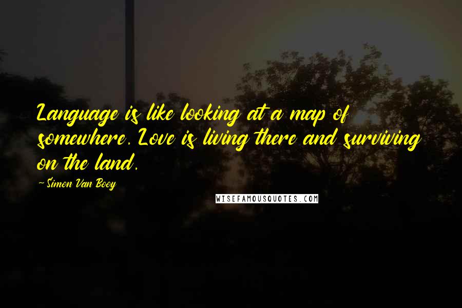 Simon Van Booy Quotes: Language is like looking at a map of somewhere. Love is living there and surviving on the land.
