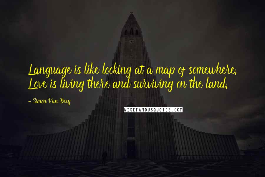 Simon Van Booy Quotes: Language is like looking at a map of somewhere. Love is living there and surviving on the land.