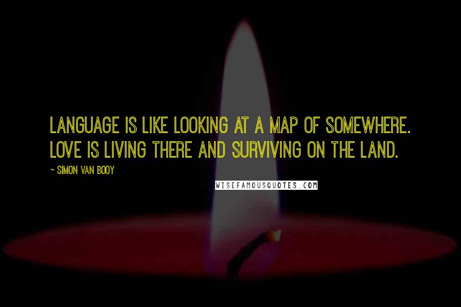 Simon Van Booy Quotes: Language is like looking at a map of somewhere. Love is living there and surviving on the land.