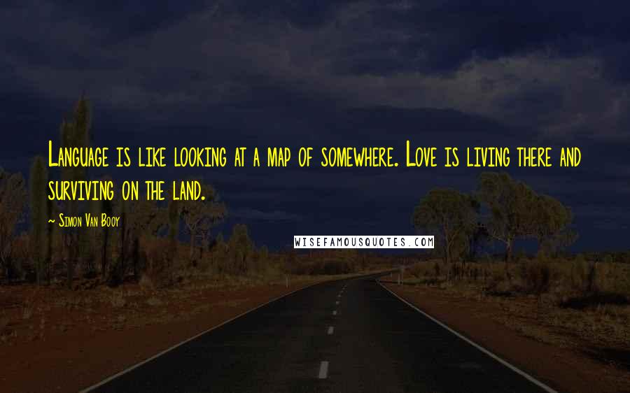 Simon Van Booy Quotes: Language is like looking at a map of somewhere. Love is living there and surviving on the land.