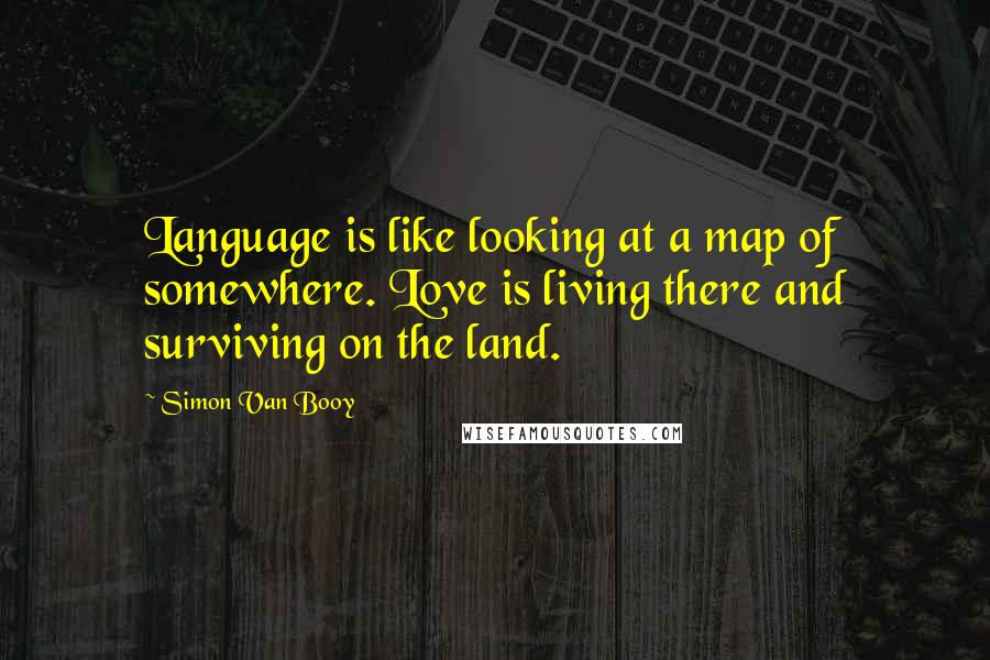 Simon Van Booy Quotes: Language is like looking at a map of somewhere. Love is living there and surviving on the land.