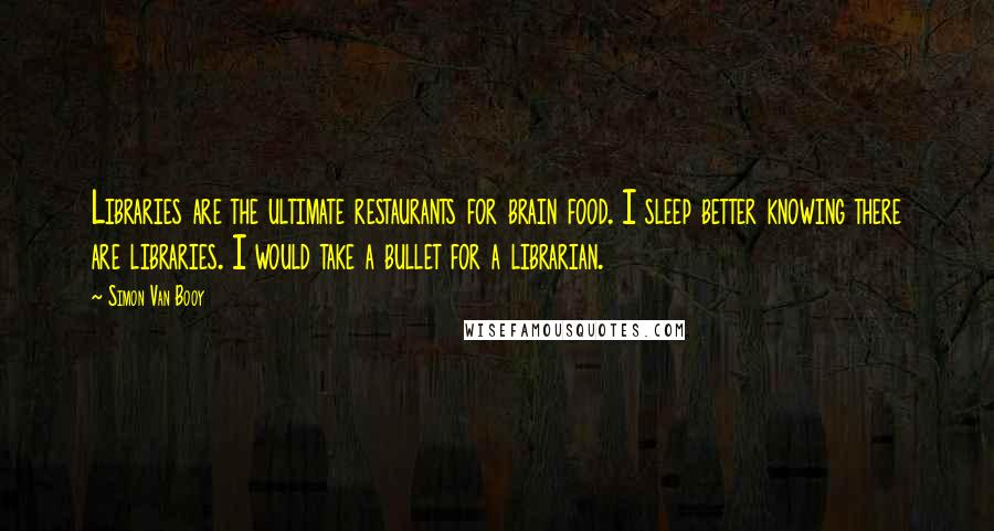 Simon Van Booy Quotes: Libraries are the ultimate restaurants for brain food. I sleep better knowing there are libraries. I would take a bullet for a librarian.