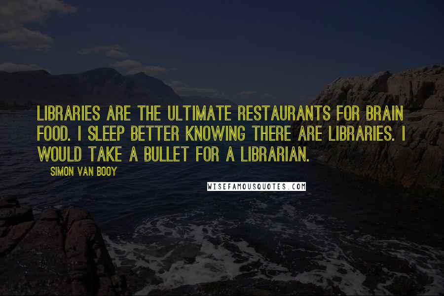 Simon Van Booy Quotes: Libraries are the ultimate restaurants for brain food. I sleep better knowing there are libraries. I would take a bullet for a librarian.