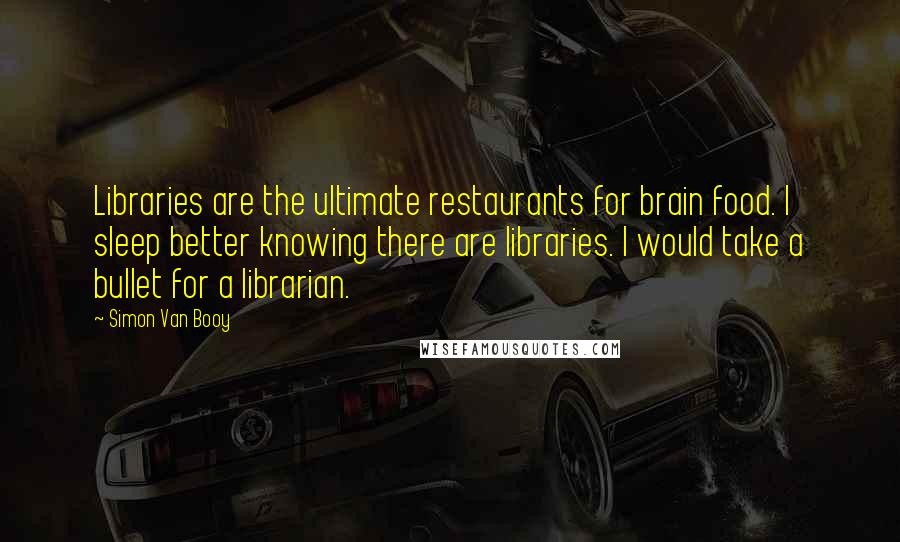 Simon Van Booy Quotes: Libraries are the ultimate restaurants for brain food. I sleep better knowing there are libraries. I would take a bullet for a librarian.