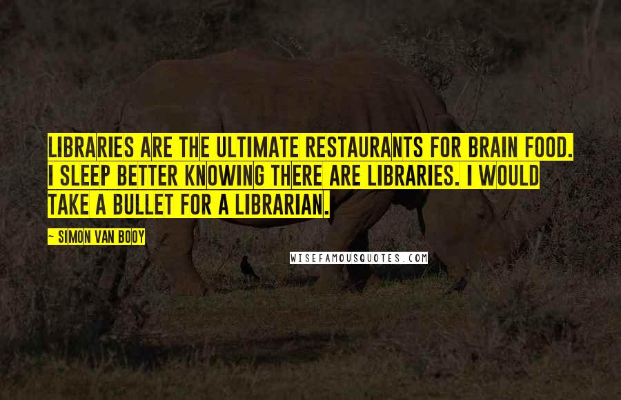 Simon Van Booy Quotes: Libraries are the ultimate restaurants for brain food. I sleep better knowing there are libraries. I would take a bullet for a librarian.