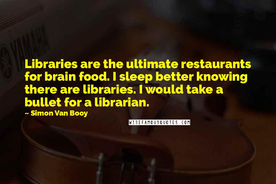 Simon Van Booy Quotes: Libraries are the ultimate restaurants for brain food. I sleep better knowing there are libraries. I would take a bullet for a librarian.