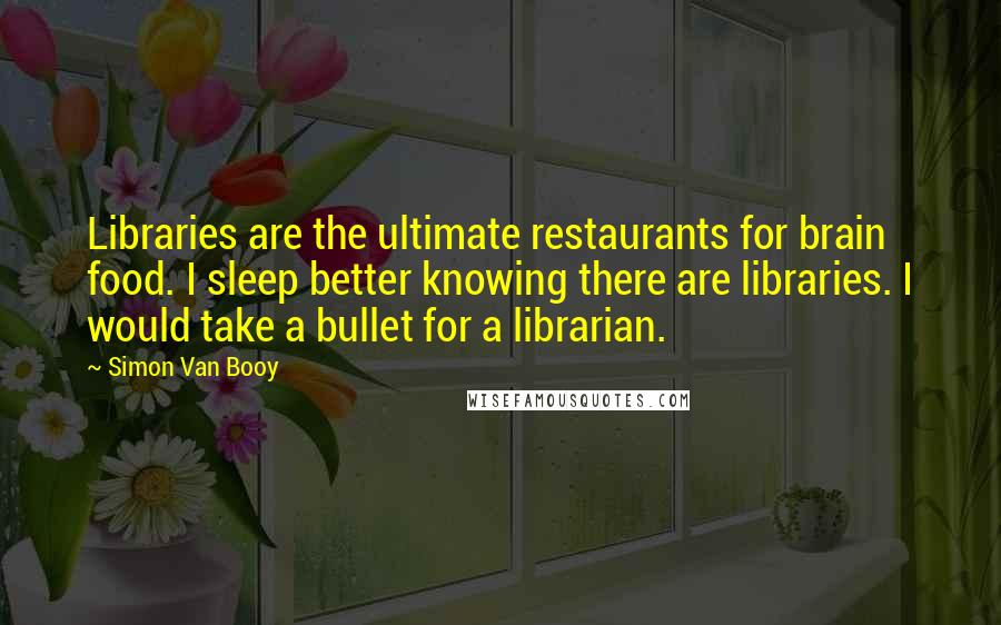 Simon Van Booy Quotes: Libraries are the ultimate restaurants for brain food. I sleep better knowing there are libraries. I would take a bullet for a librarian.