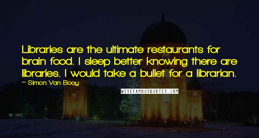 Simon Van Booy Quotes: Libraries are the ultimate restaurants for brain food. I sleep better knowing there are libraries. I would take a bullet for a librarian.