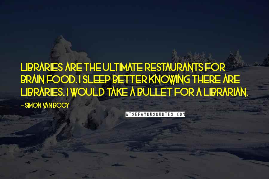 Simon Van Booy Quotes: Libraries are the ultimate restaurants for brain food. I sleep better knowing there are libraries. I would take a bullet for a librarian.