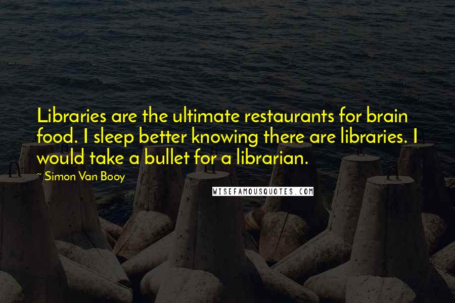 Simon Van Booy Quotes: Libraries are the ultimate restaurants for brain food. I sleep better knowing there are libraries. I would take a bullet for a librarian.