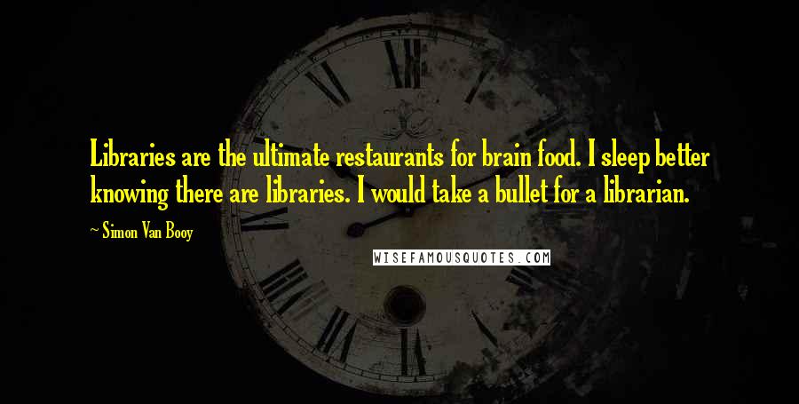 Simon Van Booy Quotes: Libraries are the ultimate restaurants for brain food. I sleep better knowing there are libraries. I would take a bullet for a librarian.