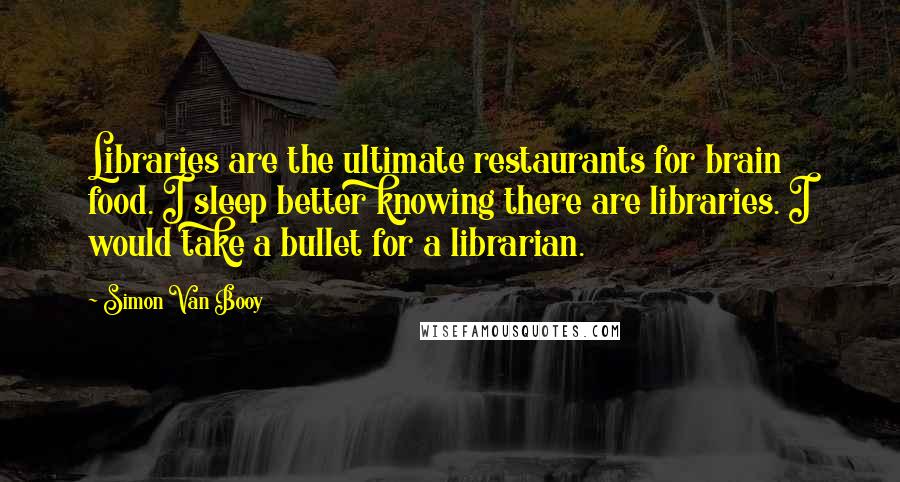 Simon Van Booy Quotes: Libraries are the ultimate restaurants for brain food. I sleep better knowing there are libraries. I would take a bullet for a librarian.