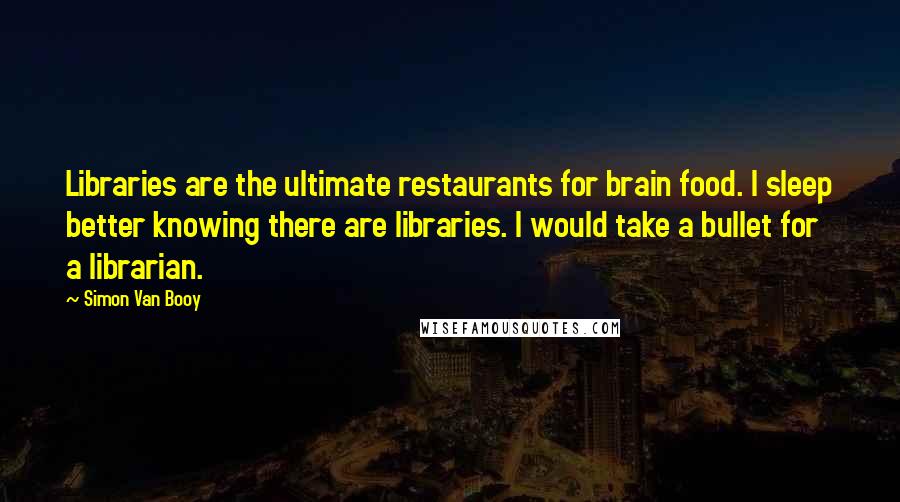 Simon Van Booy Quotes: Libraries are the ultimate restaurants for brain food. I sleep better knowing there are libraries. I would take a bullet for a librarian.