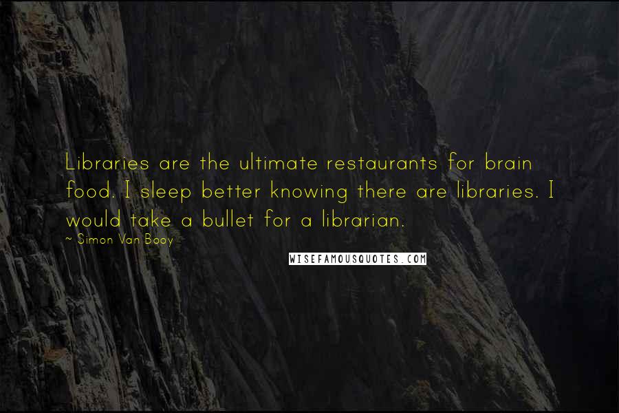 Simon Van Booy Quotes: Libraries are the ultimate restaurants for brain food. I sleep better knowing there are libraries. I would take a bullet for a librarian.