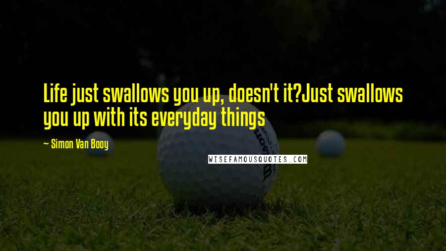 Simon Van Booy Quotes: Life just swallows you up, doesn't it?Just swallows you up with its everyday things