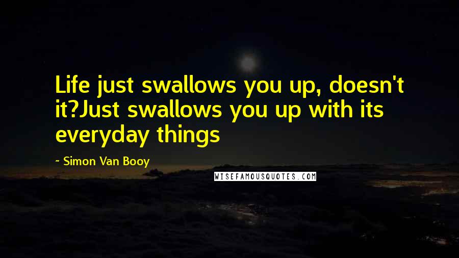 Simon Van Booy Quotes: Life just swallows you up, doesn't it?Just swallows you up with its everyday things