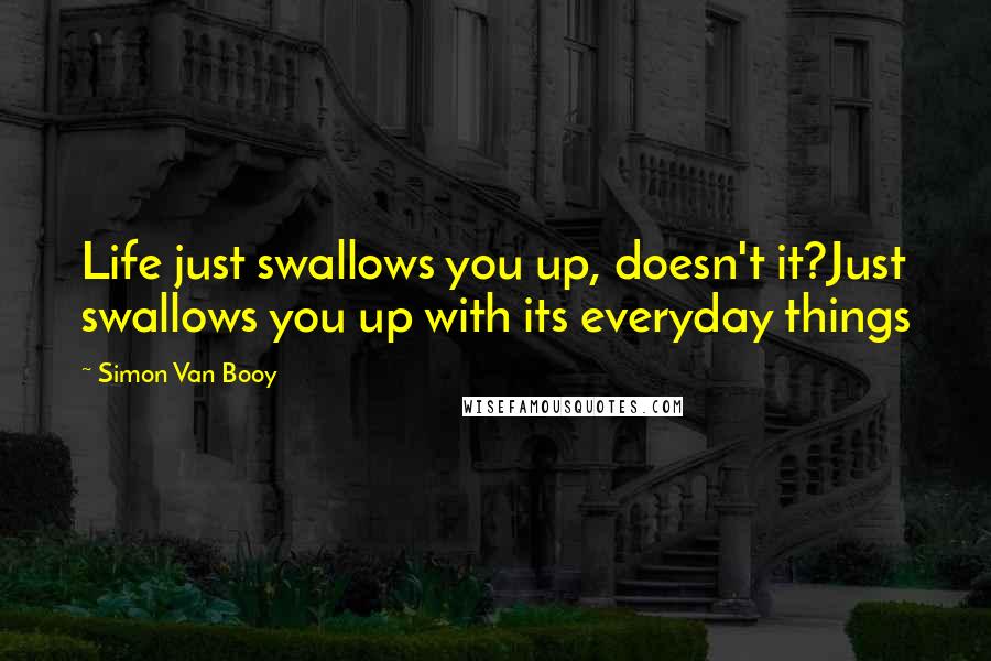 Simon Van Booy Quotes: Life just swallows you up, doesn't it?Just swallows you up with its everyday things