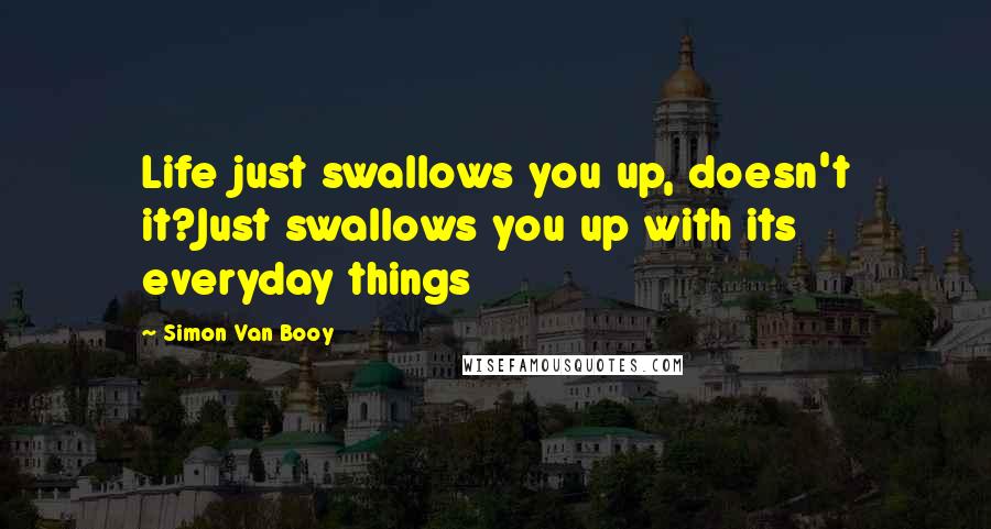 Simon Van Booy Quotes: Life just swallows you up, doesn't it?Just swallows you up with its everyday things