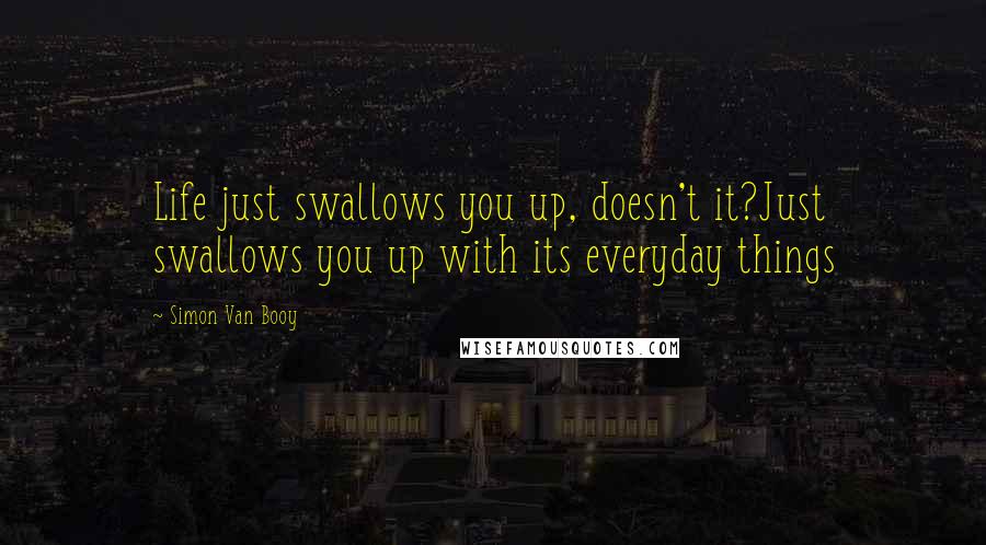 Simon Van Booy Quotes: Life just swallows you up, doesn't it?Just swallows you up with its everyday things