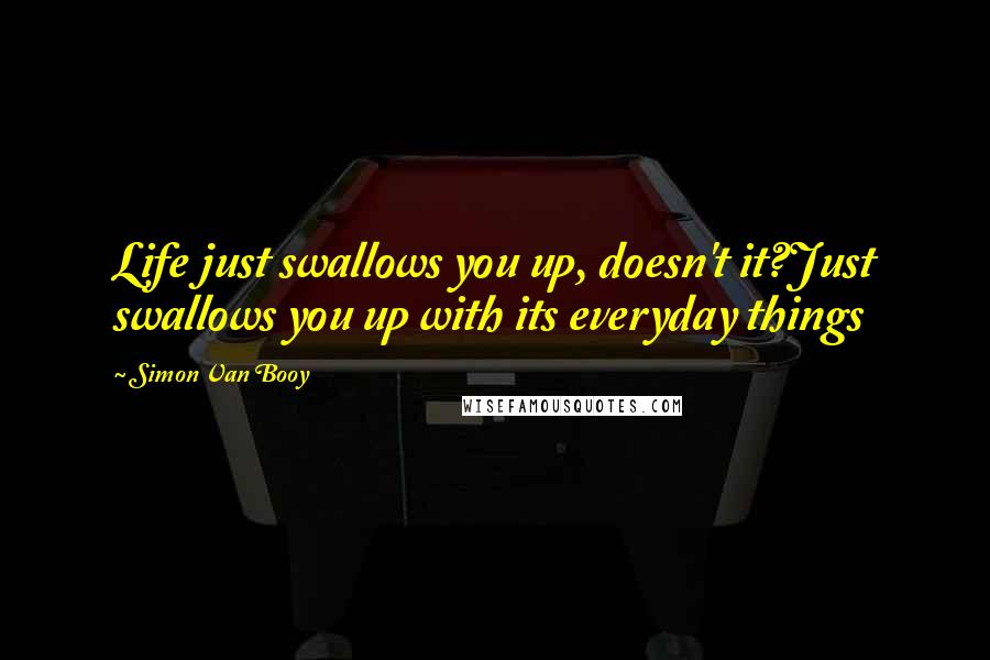 Simon Van Booy Quotes: Life just swallows you up, doesn't it?Just swallows you up with its everyday things