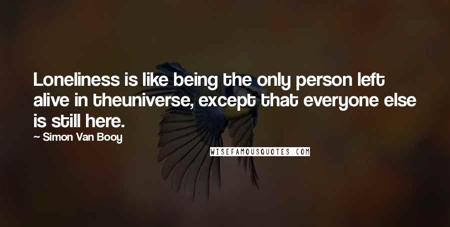 Simon Van Booy Quotes: Loneliness is like being the only person left alive in theuniverse, except that everyone else is still here.
