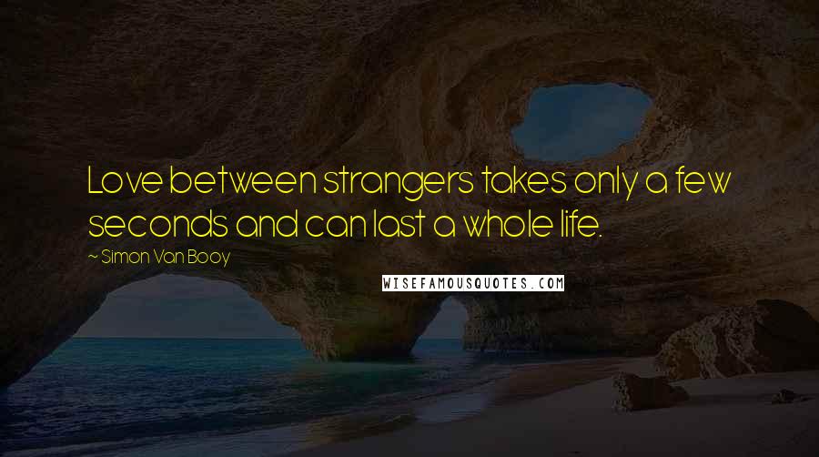 Simon Van Booy Quotes: Love between strangers takes only a few seconds and can last a whole life.