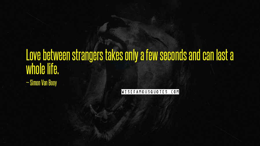 Simon Van Booy Quotes: Love between strangers takes only a few seconds and can last a whole life.